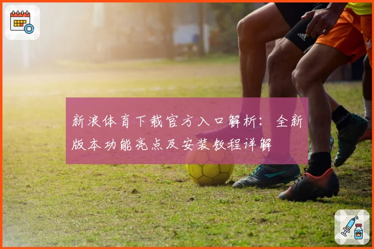 新浪体育下载官方入口解析：全新版本功能亮点及安装教程详解