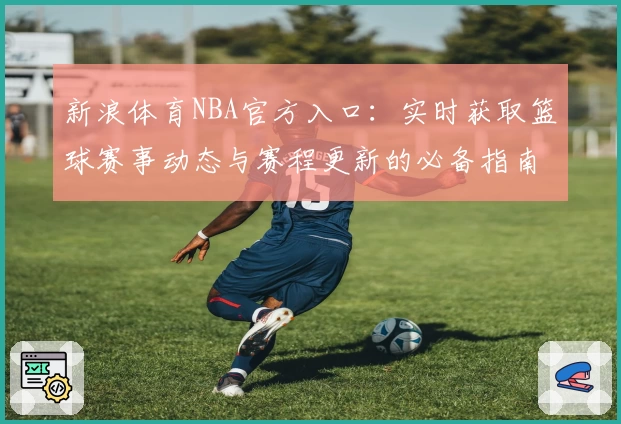 新浪体育NBA官方入口：实时获取篮球赛事动态与赛程更新的必备指南