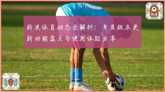 新浪体育动态全解析：年度版本更新功能盘点与使用体验分享