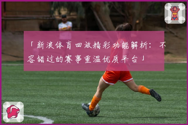 「新浪体育回放精彩功能解析：不容错过的赛事重温优质平台」